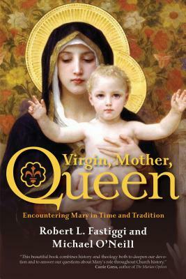 Virgin, Mother, Queen: Encountering Mary in Time and Tradition by Michael O'Neill, Robert L. Fastiggi