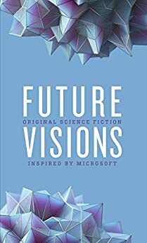 Future Visions: Original Science Fiction Inspired by Microsoft by Greg Bear, Nancy Kress, Elizabeth Bear, Ann Leckie, David Brin, Jennifer Henshaw, Seanan McGuire, Jack McDevitt, Allison Linn, Blue Delliquanti, Robert J. Sawyer, Michele Rosenthal