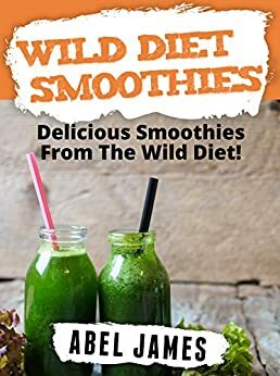 Wild Diet Smoothie Recipes: 20 Delicious and Official Wild Diet Approved Smoothie Recipes by Abel James