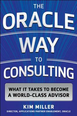 The Oracle Way to Consulting: What It Takes to Become a World-Class Advisor by Kim Miller