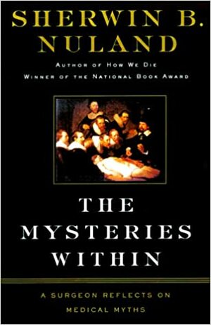 The Mysteries Within: A Surgeon Reflects on Medical Myths by Sherwin B. Nuland