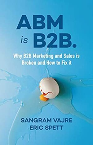 ABM is B2B.: Why B2B Marketing and Sales is Broken and How to Fix it by Sangram Vajre, Eric Spett