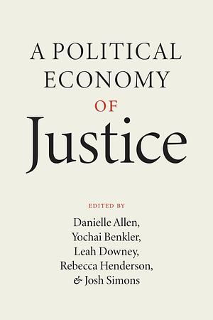 A Political Economy of Justice by Yochai Benkler, Danielle S. Allen, Leah Downey, Josh Simons, Rebecca Henderson