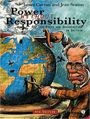 Power Without Responsibility: The Press And Broadcasting In Britain by Jean Seaton, James Curran