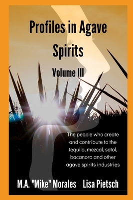 Profiles in Agave Spirits Volume 3: The people who create and contribute to the tequila, mezcal, sotol, bacanora and other agave spirits industries by M. a. "mike" Morales, Lisa Pietsch