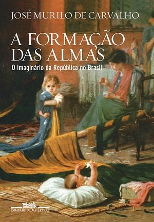 A formação das almas: o imaginário da república no Brasil by José Murilo de Carvalho