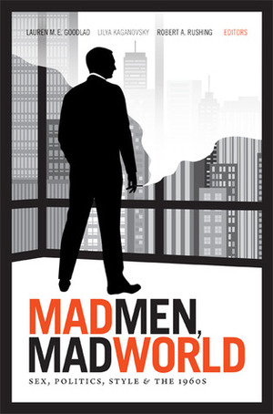 Mad Men, Mad World: Sex, Politics, Style, and the 1960s by Lilya Kaganovsky, Lauren M.E. Goodlad, Robert A. Rushing