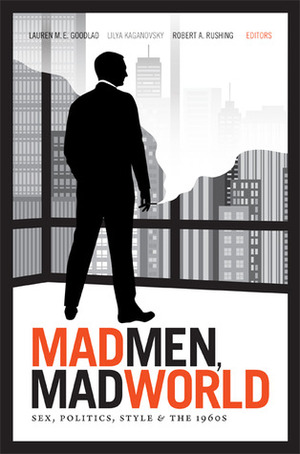 Mad Men, Mad World: Sex, Politics, Style, and the 1960s by Robert A. Rushing, Lauren M.E. Goodlad, Lilya Kaganovsky