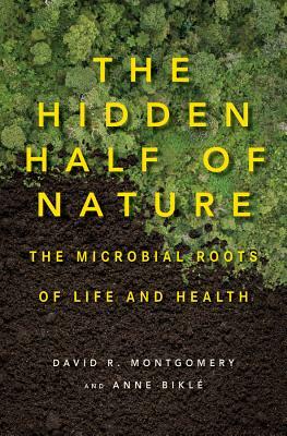 The Hidden Half of Nature: The Microbial Roots of Life and Health by Anne Biklé, David R. Montgomery