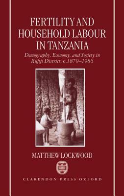 Fertility and Household Labour in Tanzania: Demography, Economy, and Society in Rufiji District, C. 1870-1986 by Matthew Lockwood