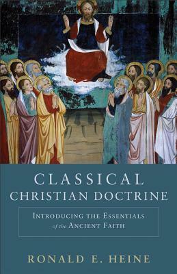 Classical Christian Doctrine: Introducing the Essentials of the Ancient Faith by Ronald E. Heine