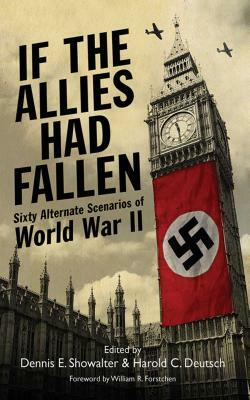 If the Allies Had Fallen: Sixty Alternate Scenarios of World War II by Dennis E. Showalter, Harold C. Deutsch