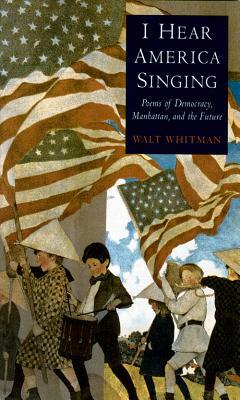 I Hear America Singing: Poems of Democracy, Manhattan, and the Future by Walt Whitman