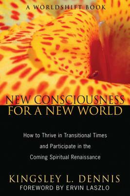 New Consciousness for a New World: How to Thrive in Transitional Times and Participate in the Coming Spiritual Renaissance by Kingsley L. Dennis