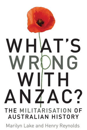 What's Wrong with ANZAC?: The Militarisation of Australian History by Marilyn Lake, Henry Reynolds