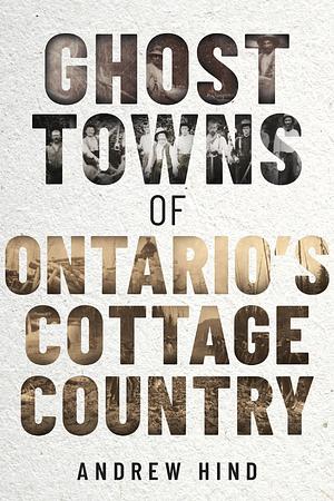 Ghost Towns of Ontario's Cottage Country by Andrew Hind, Andrew Hind