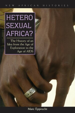 Heterosexual Africa?: The History of an Idea from the Age of Exploration to the Age of AIDS by Marc Epprecht