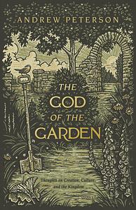 The God of the Garden: Thoughts on Creation, Culture, and the Kingdom by Andrew Peterson