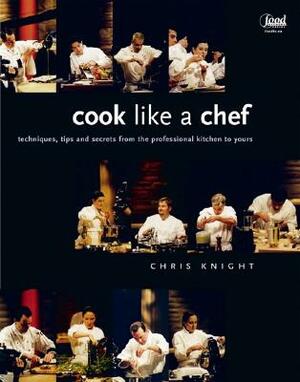 Cook Like a Chef: Techniques, Tips and Secrets from the Professional Kitchen to Yours by Chris Knight