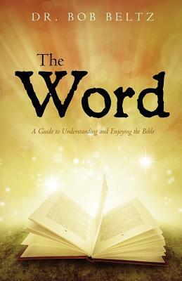 The Word: A Guide to Understanding and Enjoying the Bible by Bob Beltz