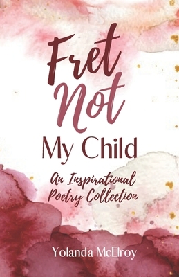 Fret Not My Child: An Inspirational Poetry Collection by Yolanda McElroy