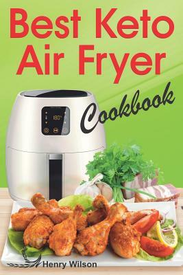 Best Keto Air Fryer Cookbook: Healthy Ketogenic Diet for Your Air Fryer. Air Fryer Diet Recipes Made Simple. (Low Carb Air Fryer Cookbook, Low Carb by Henry Wilson