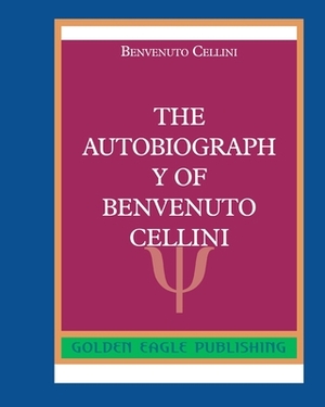 The Autobiography of Benvenuto Cellini by Benvenuto Cellini