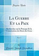 La Guerre Et La Paix, Vol. 1: Recherches Sur Le Principe Et La Constitution Du Droit Des Gens by Pierre-Joseph Proudhon