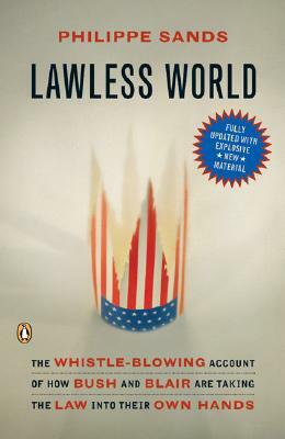 Lawless World: The Whistle-Blowing Account of How Bush and Blair Are Taking the Law Into Their Own Hands by Philippe Sands