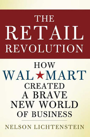 The Retail Revolution: How Wal-Mart Created a Brave New World of Business by Nelson Lichtenstein
