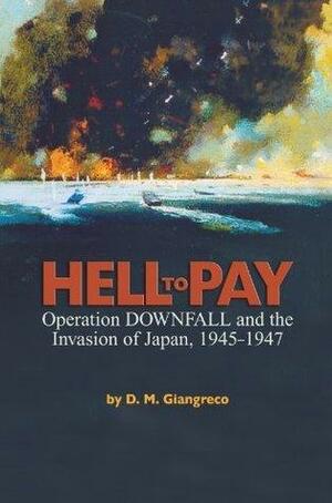 Hell to Pay: Operation DOWNFALL and the Invasion of Japan, 1945-1947 by D.M. Giangreco, D.M. Giangreco