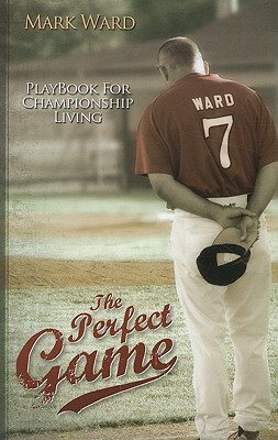The Perfect Game: Playbook for Championship Living by Mark Ward