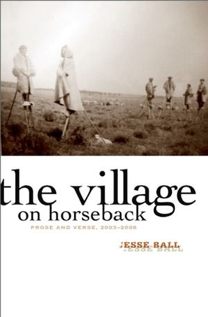 The Village on Horseback: Prose and Verse, 2003-2008 by Jesse Ball