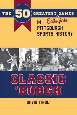 Classic 'burgh: The 50 Greatest Collegiate Games in Pittsburgh Sports History by David Finoli