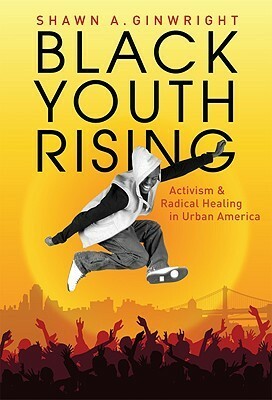 Black Youth Rising: Activism and Radical Healing in Urban America by Shawn A. Ginwright