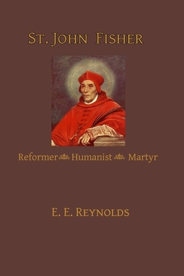 St. John Fisher: Reformer, Humanist, Martyr by E. E. Reynolds