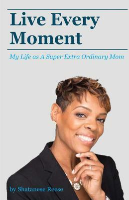 Live Every Moment: My Life as A Super Extra Or by Shatanese Reese