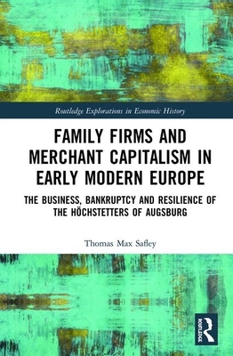 Family Firms and Merchant Capitalism in Early Modern Europe: The Business, Bankruptcy and Resilience of the Höchstetters of Augsburg by Thomas Max Safley