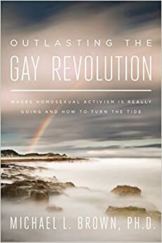 Outlasting the Gay Revolution: Where Homosexual Activism Is Really Going and How to Turn the Tide by Michael L. Brown