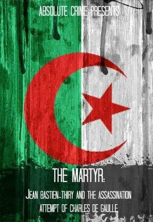 The Martyr: Jean Bastien-Thiry and the Assassination Attempt of Charles de Gaulle by Tammy Mal