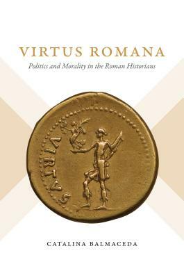 Virtus Romana: Politics and Morality in the Roman Historians by Catalina Balmaceda