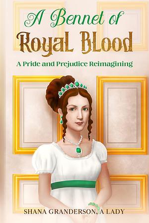 A Bennet of Royal Blood: A Pride and Prejudice Reimagining by Shana Granderson, Shana Granderson