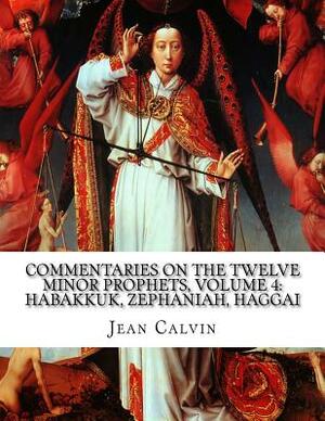 Commentaries on the Twelve Minor Prophets, Volume 4: Habakkuk, Zephaniah, Haggai by Jean Calvin