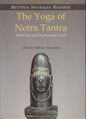 The Yoga of Netra Tantra: Third Eye and Overcoming Death by Bettina Bäumer, Shivam Srivastava