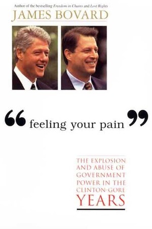 Feeling Your Pain: The Explosion and Abuse of Government Power in the Clinton-Gore Years by James Bovard