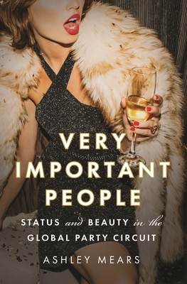 Very Important People: Status and Beauty in the Global Party Circuit by Ashley Mears
