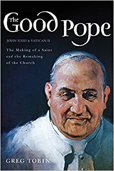 The Good Pope and His Great Council: A Biography of Saint John XXIII and Vactican II by Greg Tobin