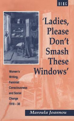 'ladies, Please Don't Smash These Windows': Women's Writing, Feminist Consciousness and Social Change 1918-38 by Maroula Joannou