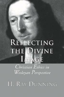 Reflecting the Divine Image: Christian Ethics in Wesleyan Perspective by H. Ray Dunning