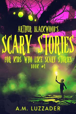Arthur Blackwood's Scary Stories for Kids who Like Scary Stories: Book #1 by A.M. Luzzader